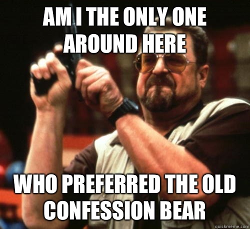 Am i the only one around here Who preferred the old confessi - Am I The Only One Around Here