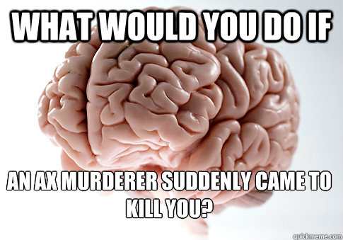 what would you do if an ax murderer suddenly came to kill yo - Scumbag Brain