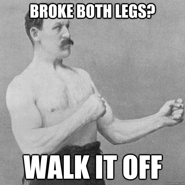 broke both legs walk it off - overly manly man