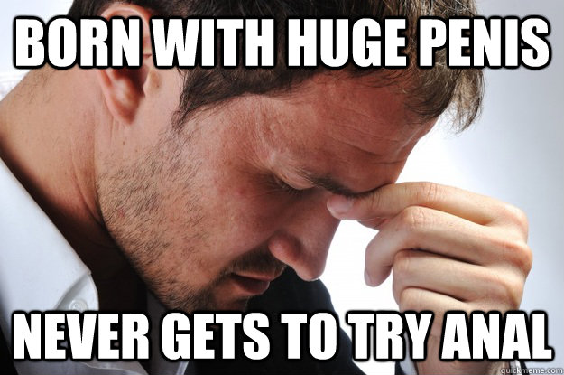 born with huge penis never gets to try anal - Attractive World Problems