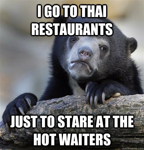 i go to thai restaurants just to stare at the hot waiters - Confession Bear