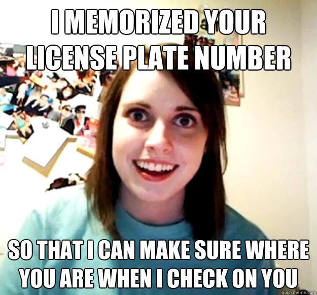 i memorized your license plate number so that i can make sur - Overly Attached Girlfriend