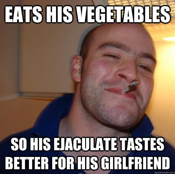 eats his vegetables so his ejaculate tastes better for his g - Good Guy Greg