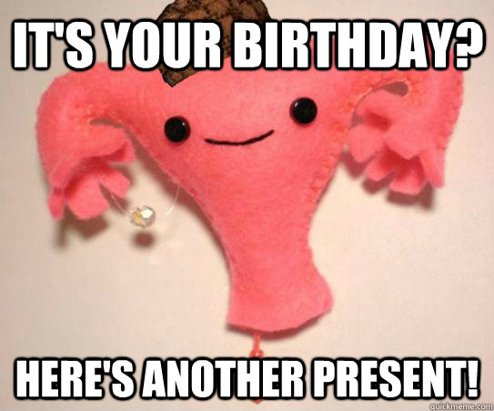 its your birthday heres another present - Scumbag Uterus