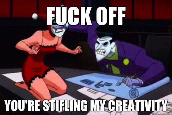 fuck off youre stifling my creativity -