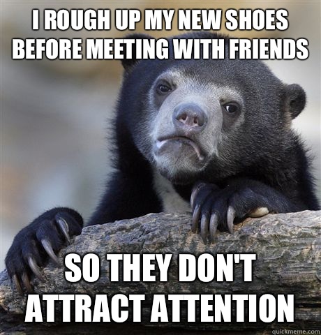 I rough up my new shoes before going out in public So they d - Confession Bear