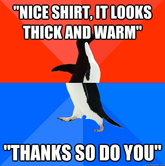 nice shirt it looks thick and warm thanks so do you - Socially Awesome Awkward Penguin