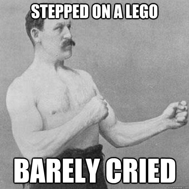 stepped on a lego barely cried - overly manly man