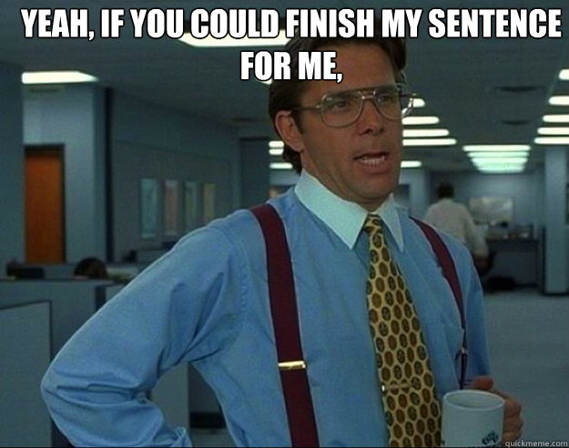yeah if you could finish my sentence for me - bill lumbergh