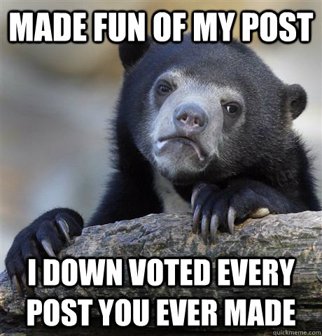 made fun of my post i down voted every post you ever made - Confession Bear