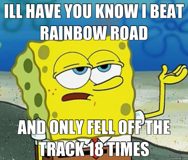 ILL HAVE YOU KNOW I BEAT RAINBOW ROAD AND ONLY FELL OFF THE - Tough Spongebob