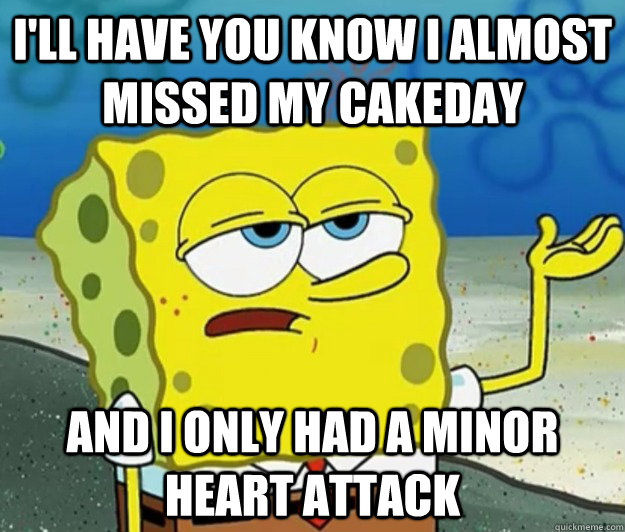 ill have you know i almost missed my cakeday and i only had - Tough Spongebob