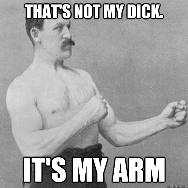 thats not my dick its my arm - overly manly man