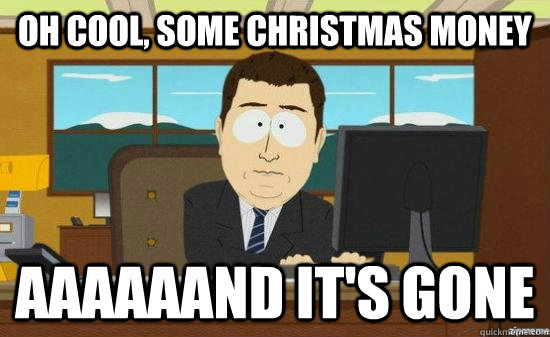 oh cool some christmas money aaaaaand its gone - AAAAAAND ITS GONE