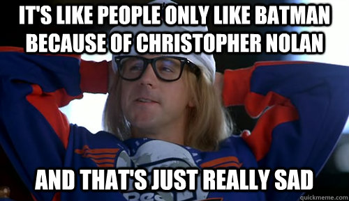 its like people only like batman because of christopher nol -