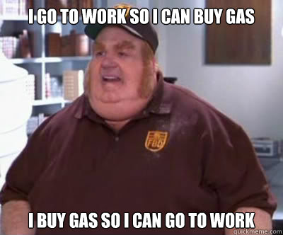 i go to work so i can buy gas i buy gas so i can go to work - Fat Bastard