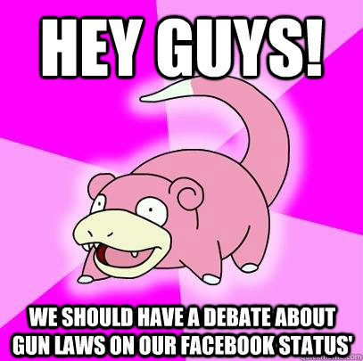hey guys we should have a debate about gun laws on our face - Slowpoke