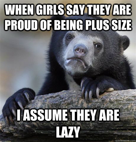 when girls say they are proud of being plus size i assume th - Confession Bear