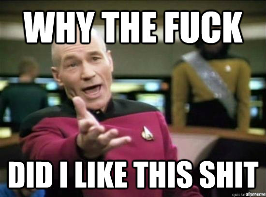 why the fuck did i like this shit - why the fuck picard