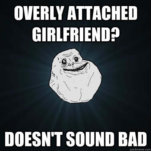 overly attached girlfriend doesnt sound bad - Forever Alone