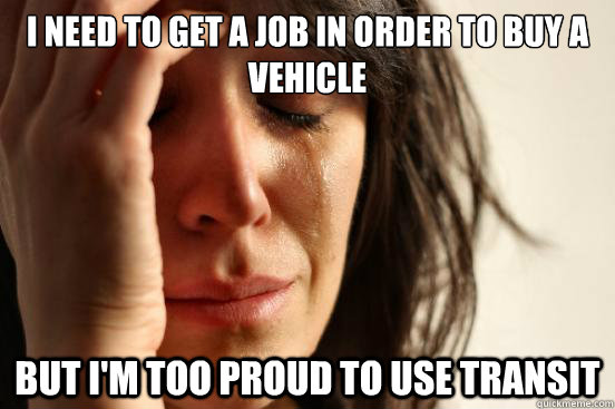i need to get a job in order to buy a vehicle but im too pr - First World Problems