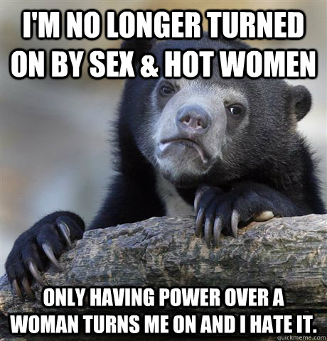 im no longer turned on by sex hot women only having power - Confession Bear