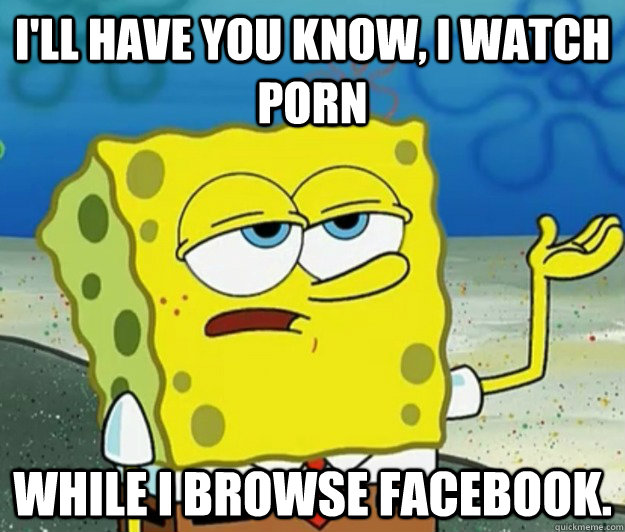 ill have you know i watch porn while i browse facebook - Tough Spongebob