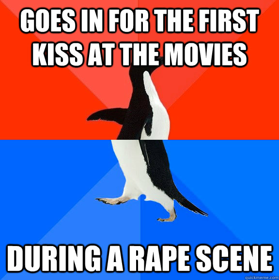 goes in for the first kiss at the movies during a rape scene - Socially Awesome Awkward Penguin
