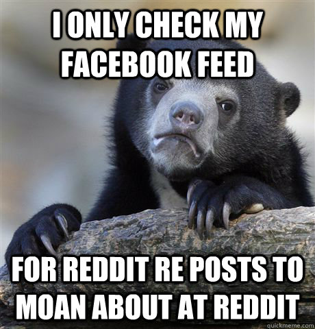 i only check my facebook feed for reddit re posts to moan ab - Confession Bear