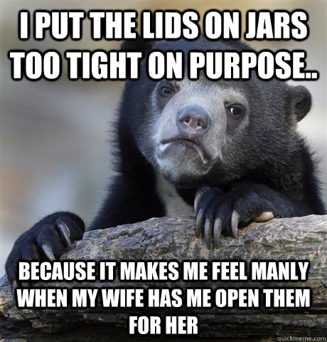 i put the lids on jars too tight on purpose because it mak - Confession Bear