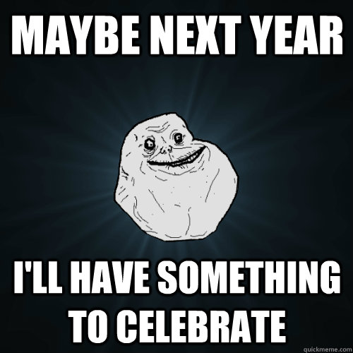 maybe next year ill have something to celebrate - Forever Alone