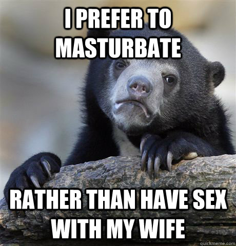 i prefer to masturbate rather than have sex with my wife - Confession Bear