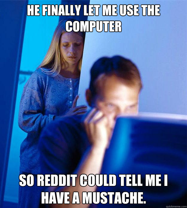 he finally let me use the computer so reddit could tell me i - Redditors Wife
