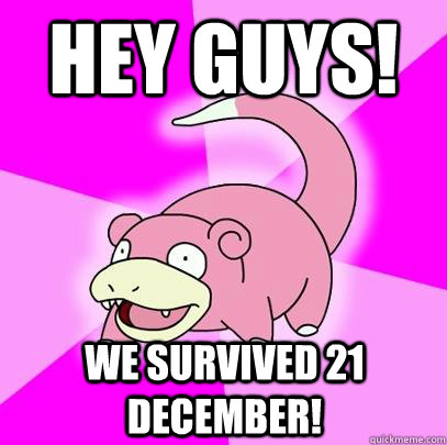 hey guys we survived 21 december - Slowpoke
