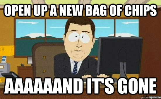 open up a new bag of chips aaaaaand its gone - AAAAAAND ITS GONE