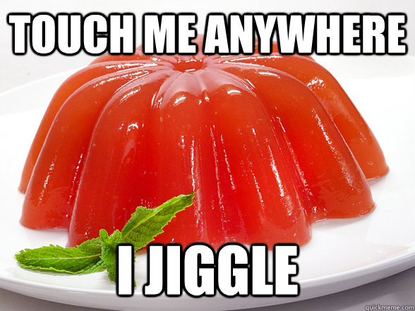touch me anywhere i jiggle -