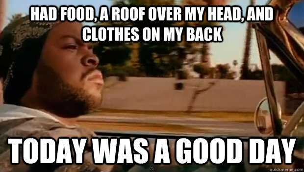 had food a roof over my head and clothes on my back today - Today was a good day