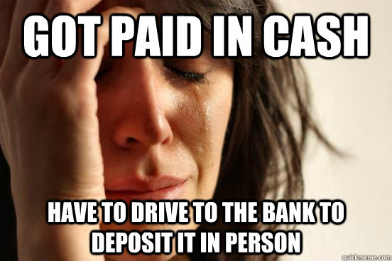 got paid in cash have to drive to the bank to deposit it in - First World Problems