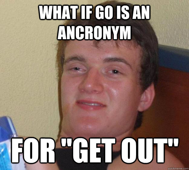 what if go is an ancronym for get out - 10 Guy