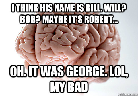 i think his name is bill will bob maybe its robert oh - Scumbag Brain