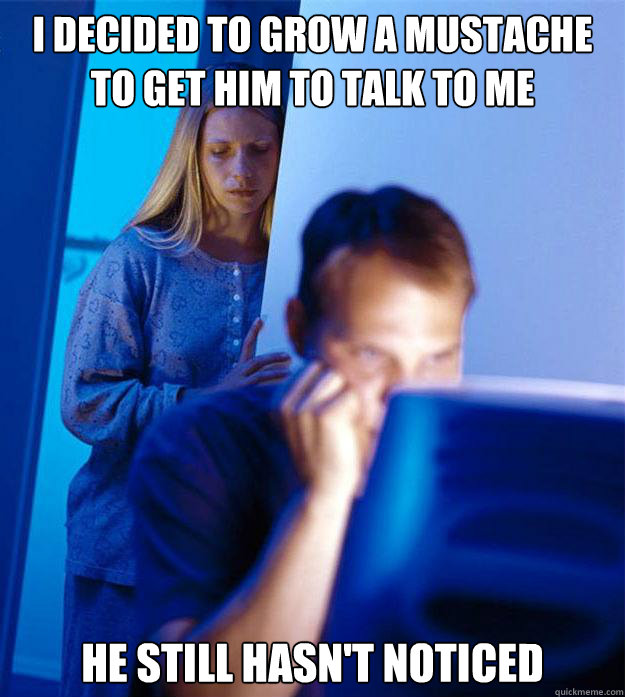 i decided to grow a mustache to get him to talk to me he sti - Redditors Wife