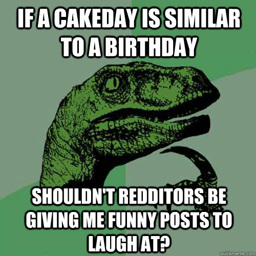 if a cakeday is similar to a birthday shouldnt redditors be - Philosoraptor