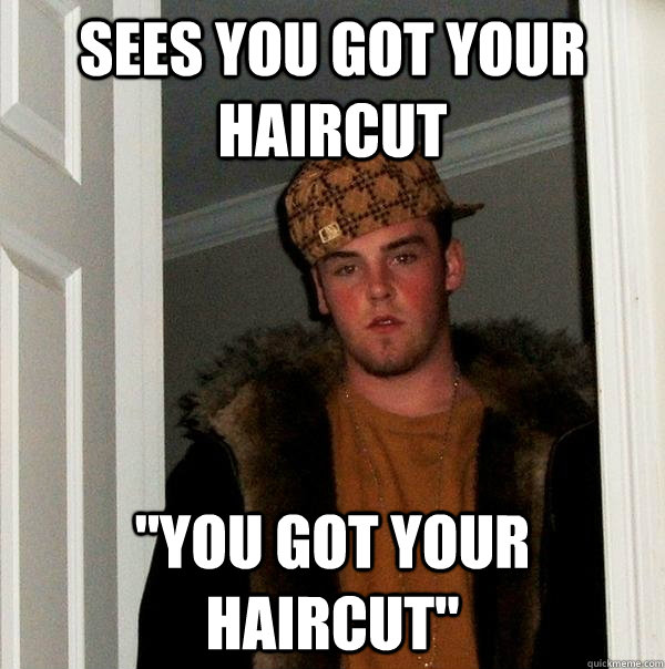 sees you got your haircut you got your haircut - Scumbag Steve