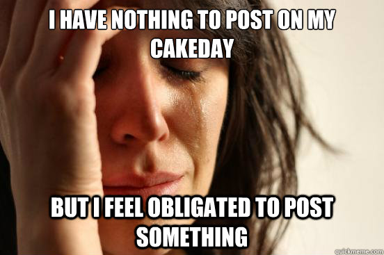i have nothing to post on my cakeday but i feel obligated to - First World Problems