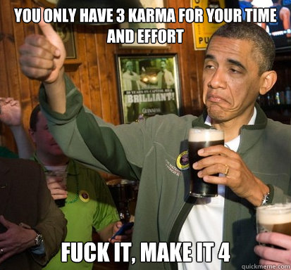 you only have 3 karma for your time and effort fuck it make - Upvote Obama