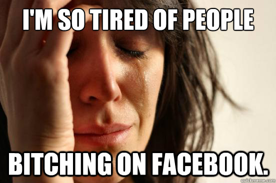 im so tired of people bitching on facebook - First World Problems