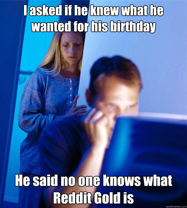 i asked if he knew what he wanted for his birthday he said n - Redditors Wife
