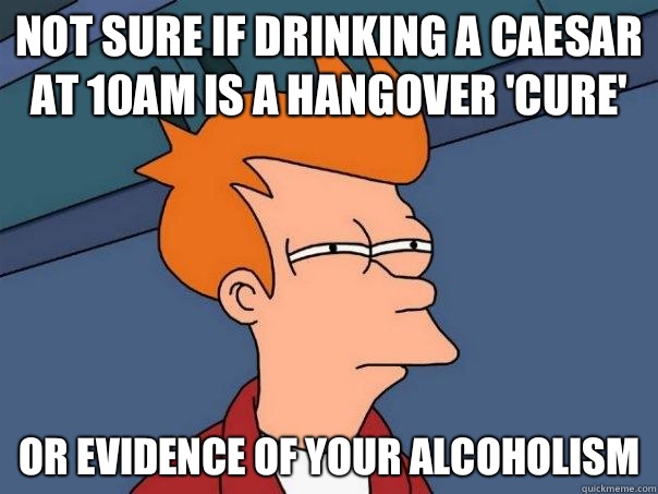 Not sure if drinking a Caesar at 10am is just helping a hang - Futurama Fry
