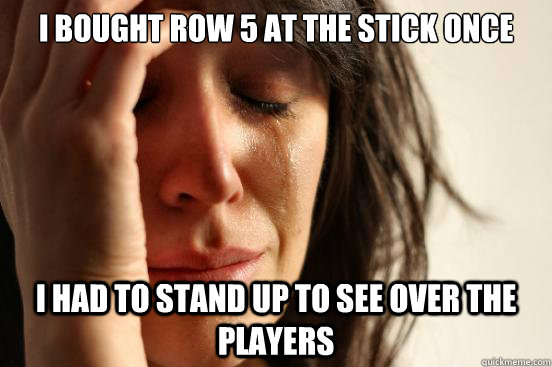 i bought row 5 at the stick once i had to stand up to see ov - First World Problems