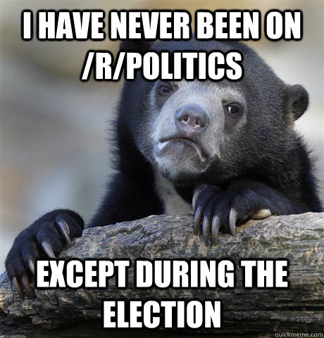 i have never been on rpolitics except during the election - Confession Bear